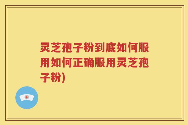 灵芝孢子粉到底如何服用如何正确服用灵芝孢子粉)
