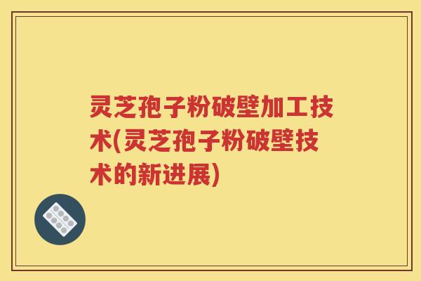 灵芝孢子粉破壁加工技术(灵芝孢子粉破壁技术的新进展)