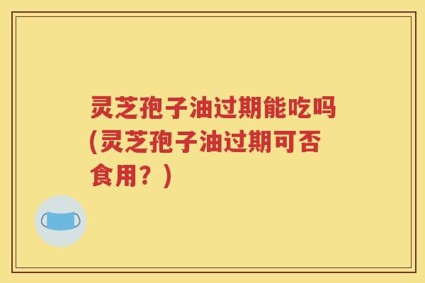 灵芝孢子油过期能吃吗(灵芝孢子油过期可否食用？)
