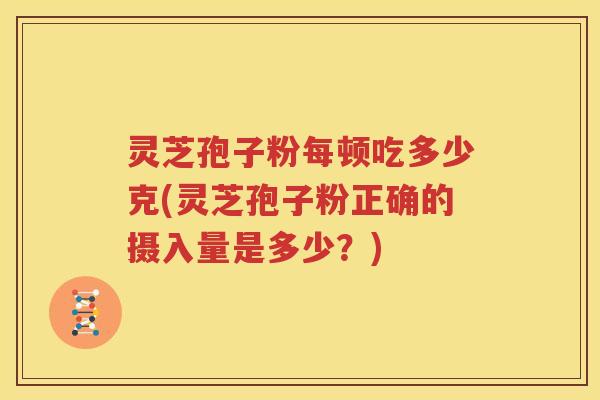 灵芝孢子粉每顿吃多少克(灵芝孢子粉正确的摄入量是多少？)