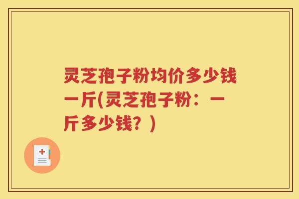 灵芝孢子粉均价多少钱一斤(灵芝孢子粉：一斤多少钱？)