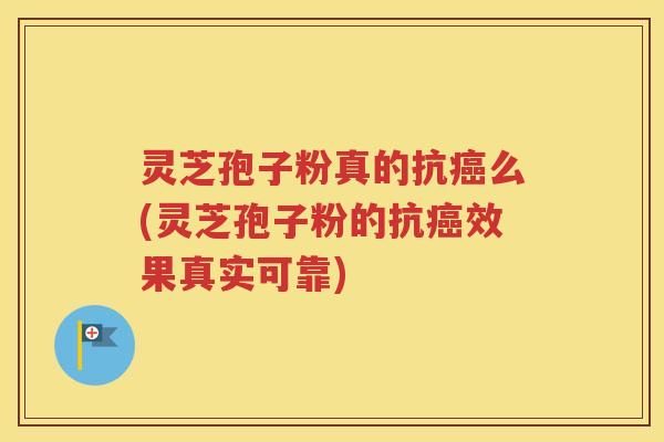 灵芝孢子粉真的抗癌么(灵芝孢子粉的抗癌效果真实可靠)