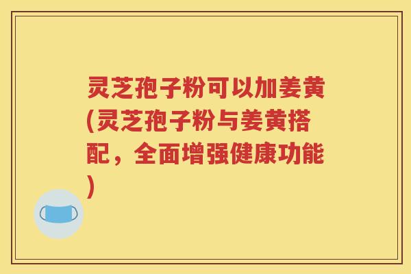 灵芝孢子粉可以加姜黄(灵芝孢子粉与姜黄搭配，全面增强健康功能)