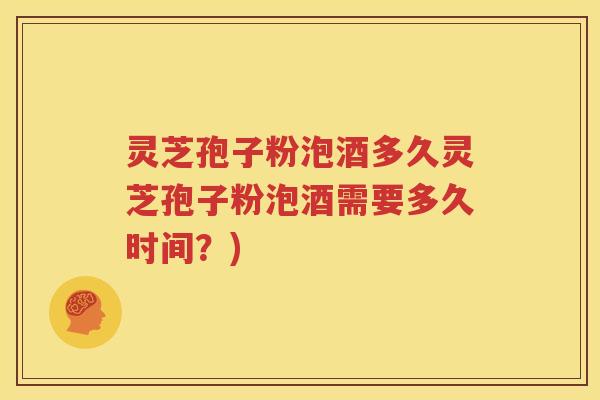 灵芝孢子粉泡酒多久灵芝孢子粉泡酒需要多久时间？)