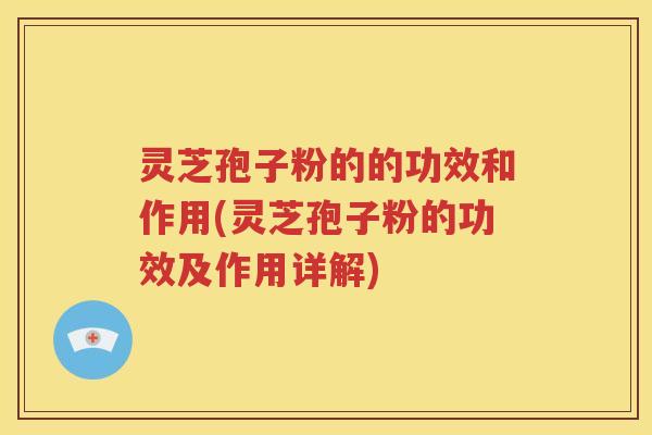 灵芝孢子粉的的功效和作用(灵芝孢子粉的功效及作用详解)
