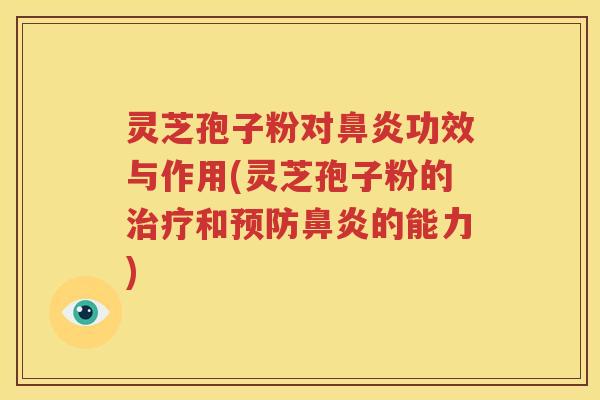 灵芝孢子粉对鼻炎功效与作用(灵芝孢子粉的治疗和预防鼻炎的能力)