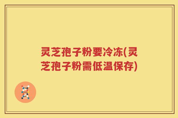 灵芝孢子粉要冷冻(灵芝孢子粉需低温保存)