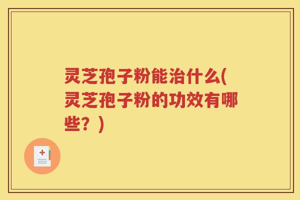 灵芝孢子粉能治什么(灵芝孢子粉的功效有哪些？)