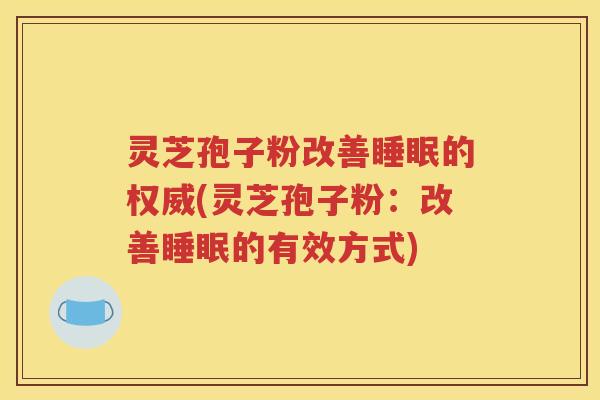 灵芝孢子粉改善睡眠的权威(灵芝孢子粉：改善睡眠的有效方式)