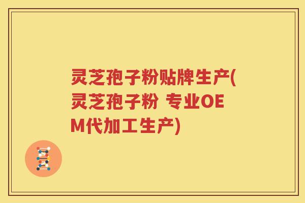灵芝孢子粉贴牌生产(灵芝孢子粉 专业OEM代加工生产)
