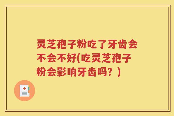 灵芝孢子粉吃了牙齿会不会不好(吃灵芝孢子粉会影响牙齿吗？)