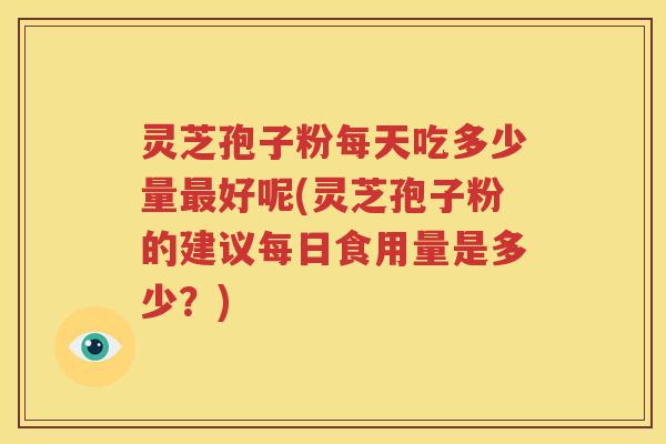 灵芝孢子粉每天吃多少量最好呢(灵芝孢子粉的建议每日食用量是多少？)