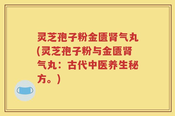 灵芝孢子粉金匮肾气丸(灵芝孢子粉与金匮肾气丸：古代中医养生秘方。)