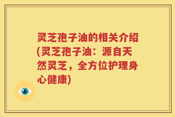 灵芝孢子油的相关介绍(灵芝孢子油：源自天然灵芝，全方位护理身心健康)