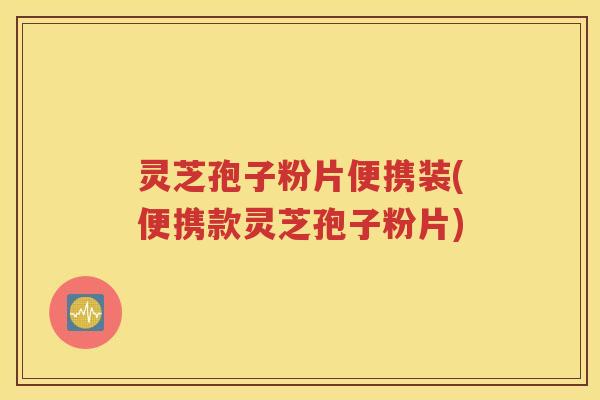 灵芝孢子粉片便携装(便携款灵芝孢子粉片)