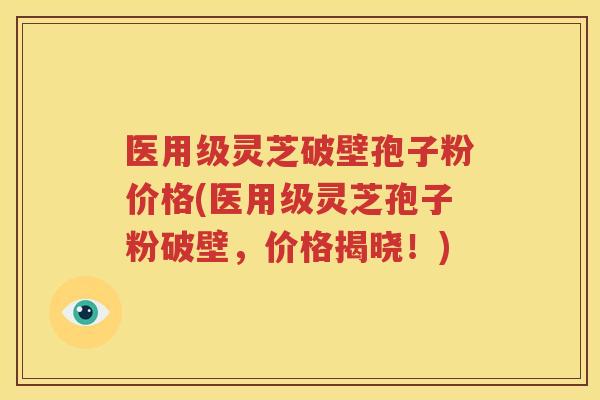 医用级灵芝破壁孢子粉价格(医用级灵芝孢子粉破壁，价格揭晓！)