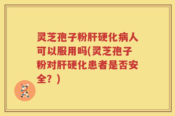灵芝孢子粉肝硬化病人可以服用吗(灵芝孢子粉对肝硬化患者是否安全？)