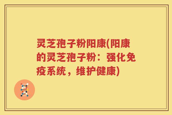 灵芝孢子粉阳康(阳康的灵芝孢子粉：强化免疫系统，维护健康)