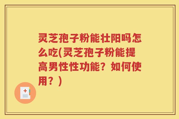 灵芝孢子粉能壮阳吗怎么吃(灵芝孢子粉能提高男性性功能？如何使用？)