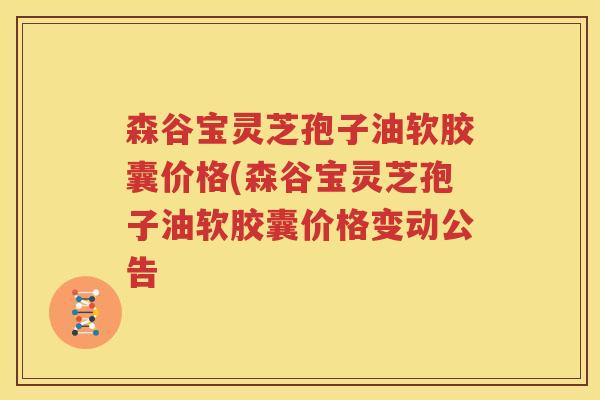 森谷宝灵芝孢子油软胶囊价格(森谷宝灵芝孢子油软胶囊价格变动公告