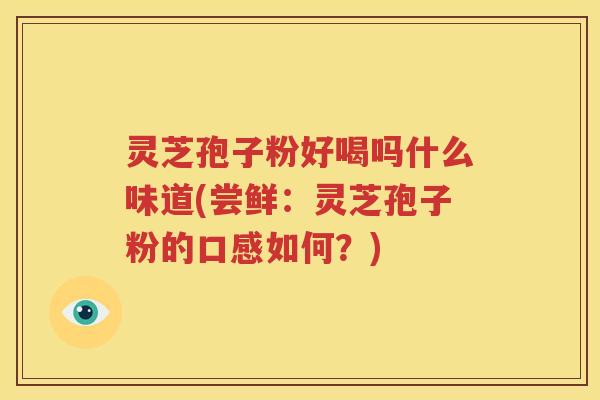 灵芝孢子粉好喝吗什么味道(尝鲜：灵芝孢子粉的口感如何？)