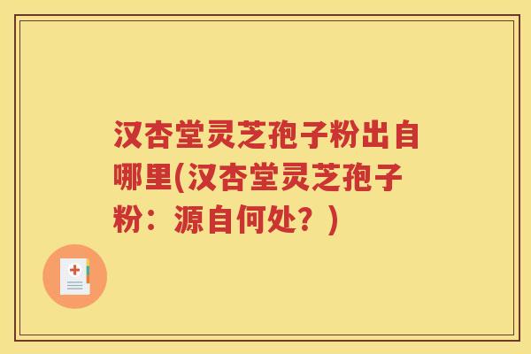 汉杏堂灵芝孢子粉出自哪里(汉杏堂灵芝孢子粉：源自何处？)