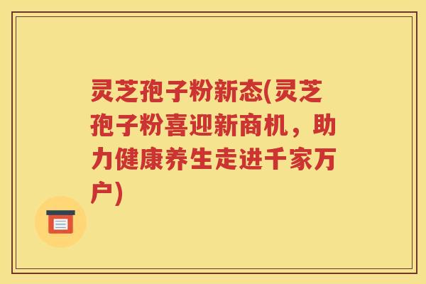 灵芝孢子粉新态(灵芝孢子粉喜迎新商机，助力健康养生走进千家万户)