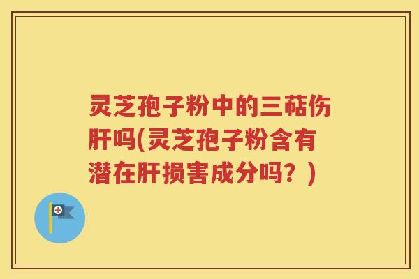 灵芝孢子粉中的三萜伤肝吗(灵芝孢子粉含有潜在肝损害成分吗？)