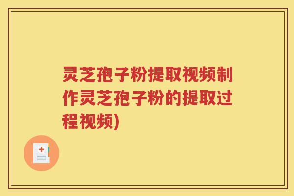灵芝孢子粉提取视频制作灵芝孢子粉的提取过程视频)