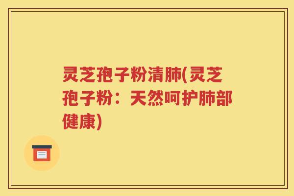 灵芝孢子粉清肺(灵芝孢子粉：天然呵护肺部健康)