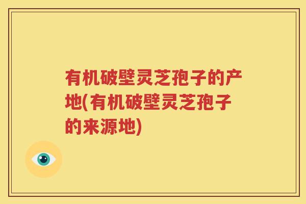 有机破壁灵芝孢子的产地(有机破壁灵芝孢子的来源地)