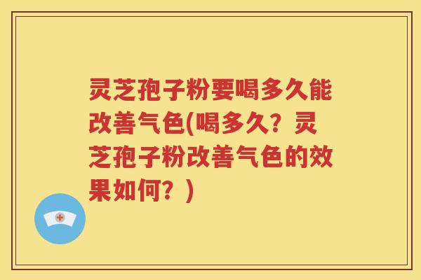 灵芝孢子粉要喝多久能改善气色(喝多久？灵芝孢子粉改善气色的效果如何？)