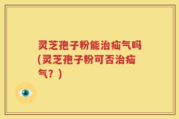 灵芝孢子粉能治疝气吗(灵芝孢子粉可否治疝气？)