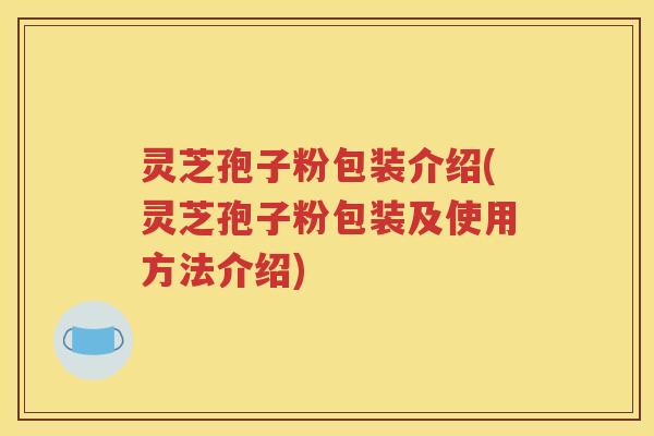 灵芝孢子粉包装介绍(灵芝孢子粉包装及使用方法介绍)