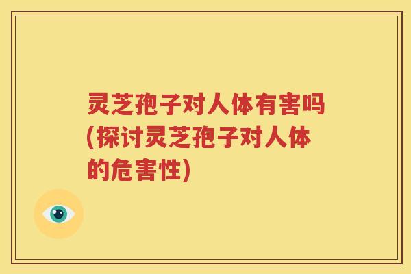 灵芝孢子对人体有害吗(探讨灵芝孢子对人体的危害性)