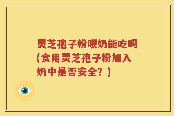 灵芝孢子粉喂奶能吃吗(食用灵芝孢子粉加入奶中是否安全？)