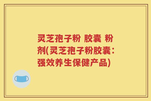 灵芝孢子粉 胶囊 粉剂(灵芝孢子粉胶囊：强效养生保健产品)