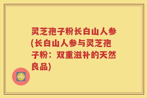 灵芝孢子粉长白山人参(长白山人参与灵芝孢子粉：双重滋补的天然良品)