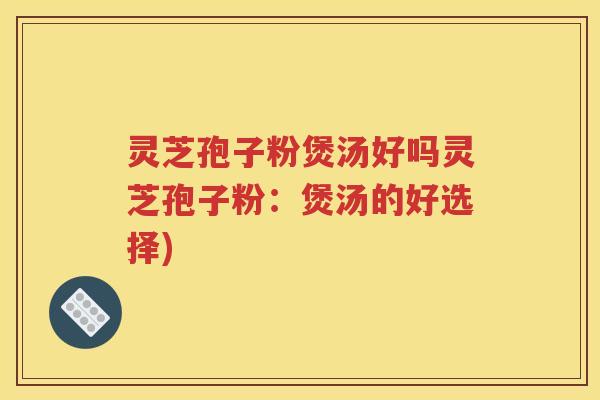 灵芝孢子粉煲汤好吗灵芝孢子粉：煲汤的好选择)