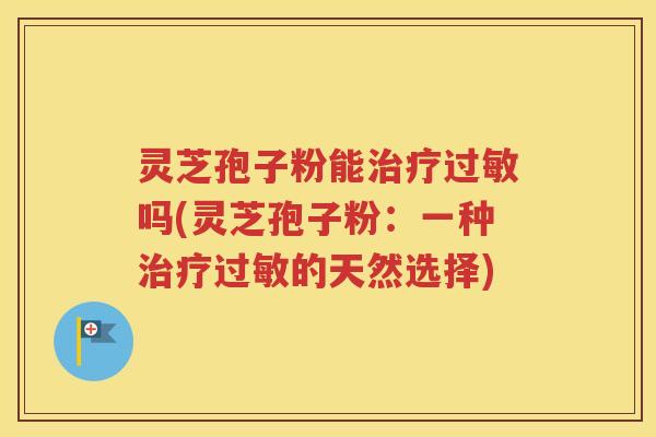 灵芝孢子粉能治疗过敏吗(灵芝孢子粉：一种治疗过敏的天然选择)