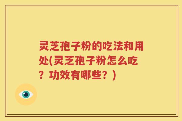 灵芝孢子粉的吃法和用处(灵芝孢子粉怎么吃？功效有哪些？)