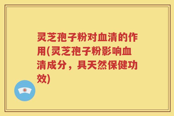 灵芝孢子粉对血清的作用(灵芝孢子粉影响血清成分，具天然保健功效)