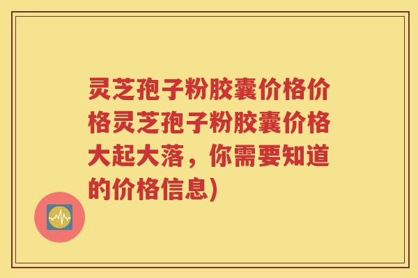 灵芝孢子粉胶囊价格价格灵芝孢子粉胶囊价格大起大落，你需要知道的价格信息)