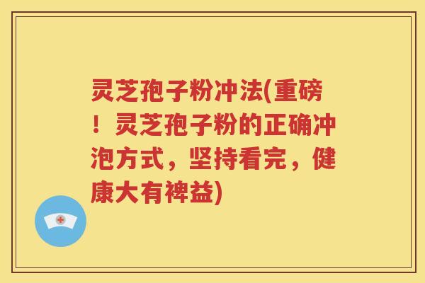 灵芝孢子粉冲法(重磅！灵芝孢子粉的正确冲泡方式，坚持看完，健康大有裨益)