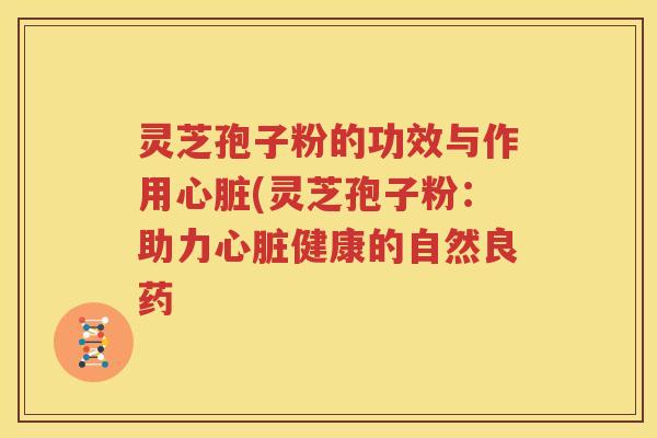 灵芝孢子粉的功效与作用心脏(灵芝孢子粉：助力心脏健康的自然良药