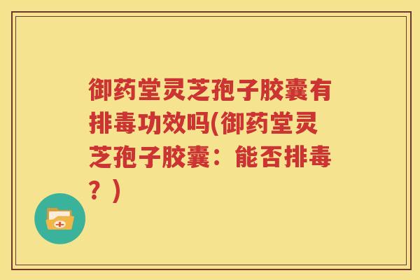 御药堂灵芝孢子胶囊有排毒功效吗(御药堂灵芝孢子胶囊：能否排毒？)