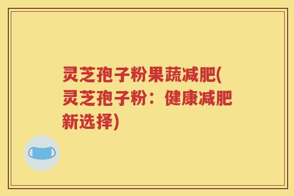 灵芝孢子粉果蔬减肥(灵芝孢子粉：健康减肥新选择)