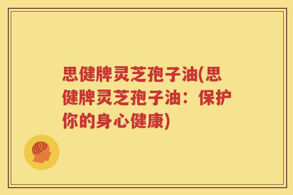 思健牌灵芝孢子油(思健牌灵芝孢子油：保护你的身心健康)