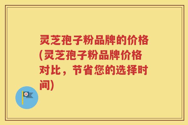 灵芝孢子粉品牌的价格(灵芝孢子粉品牌价格对比，节省您的选择时间)