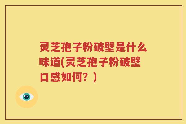 灵芝孢子粉破壁是什么味道(灵芝孢子粉破壁口感如何？)
